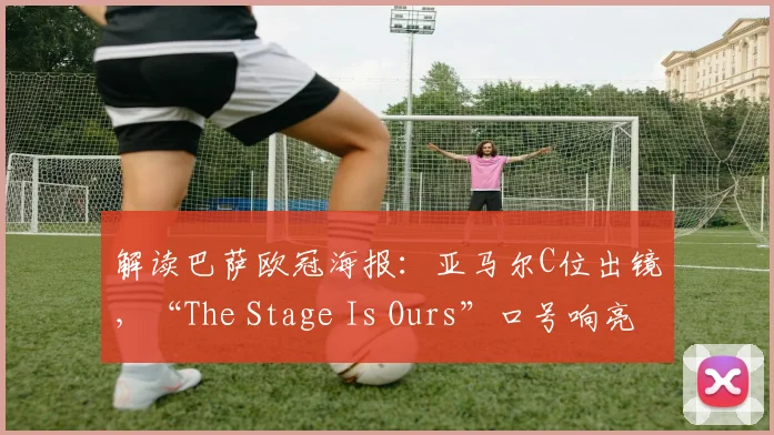 解读巴萨欧冠海报：亚马尔C位出镜，“The Stage Is Ours”口号响亮
