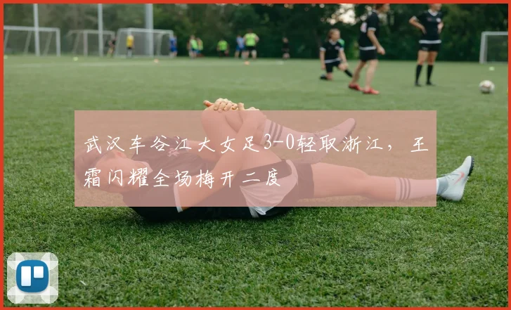 武汉车谷江大女足3-0轻取浙江，王霜闪耀全场梅开二度