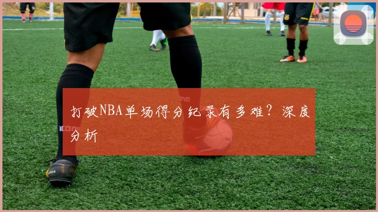 打破NBA单场得分纪录有多难?深度分析