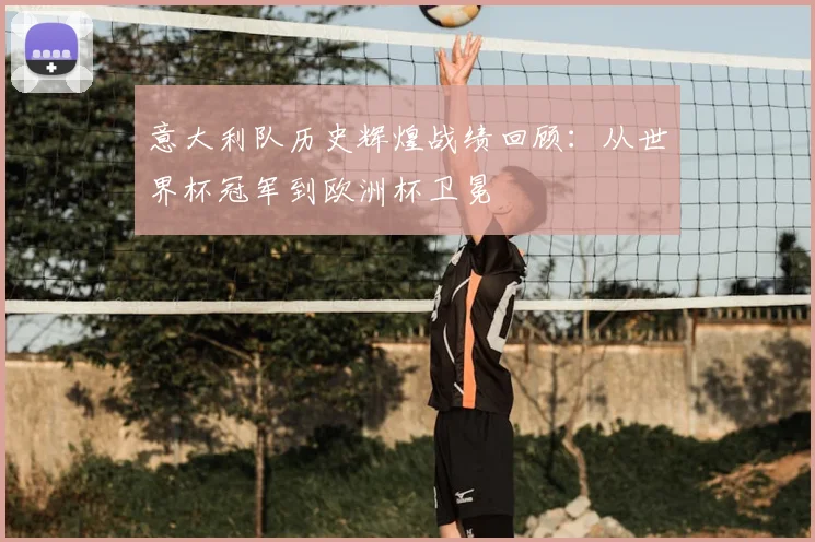 意大利队历史辉煌战绩回顾:从世界杯冠军到欧洲杯卫冕