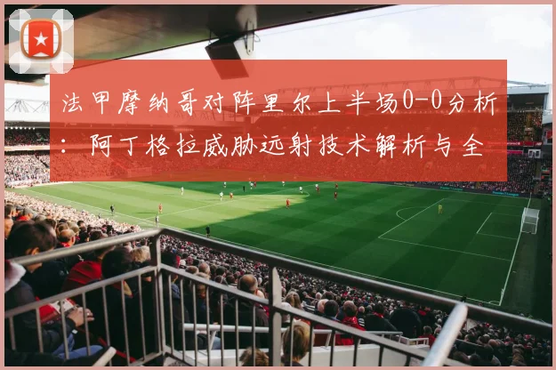法甲摩纳哥对阵里尔上半场0-0分析：阿丁格拉威胁远射技术解析与全场回放