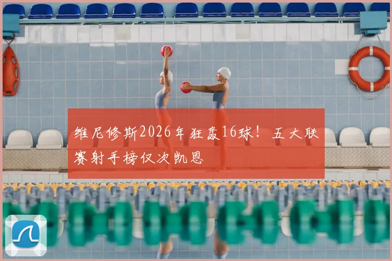 维尼修斯2026年狂轰16球!五大联赛射手榜仅次凯恩