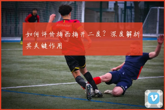 如何评价梅西梅开二度？深度解析其关键作用