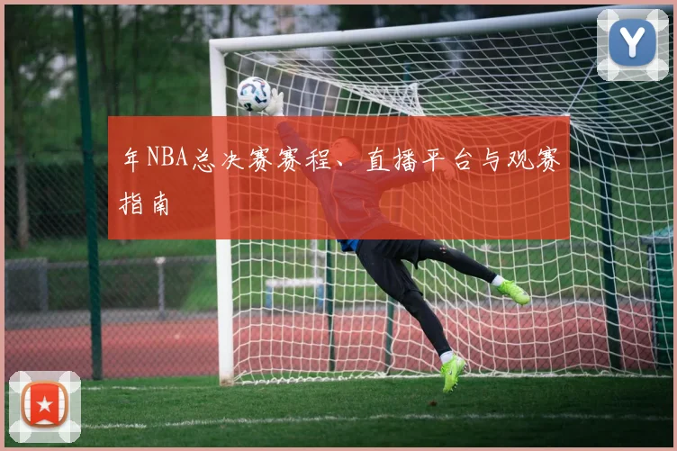 年NBA总决赛赛程、直播平台与观赛指南