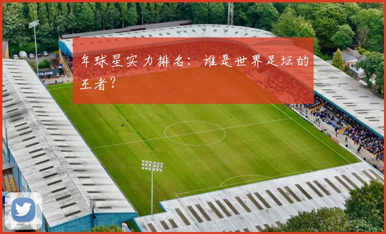 年球星实力排名：谁是世界足坛的王者？