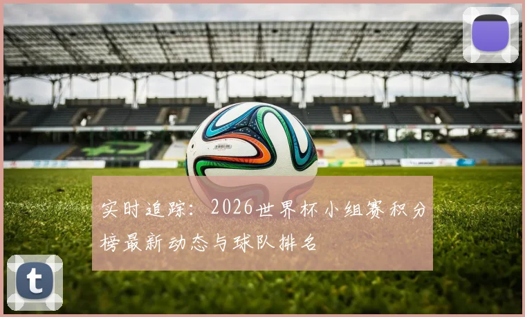 实时追踪:2026世界杯小组赛积分榜最新动态与球队排名