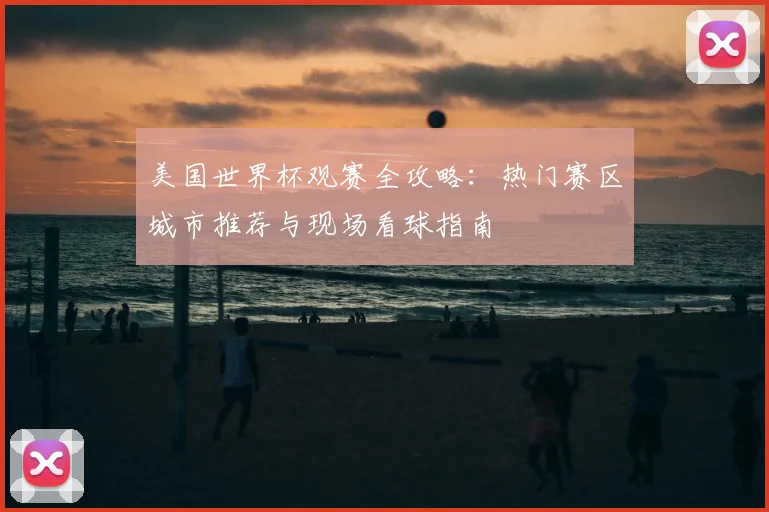 美国世界杯观赛全攻略:热门赛区城市推荐与现场看球指南