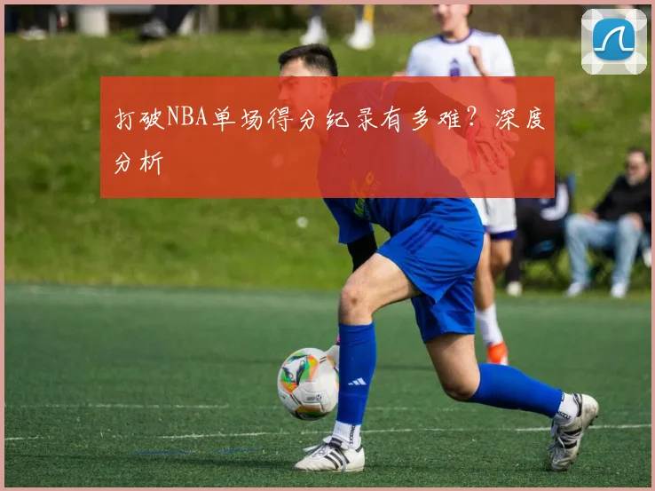 打破NBA单场得分纪录有多难?深度分析