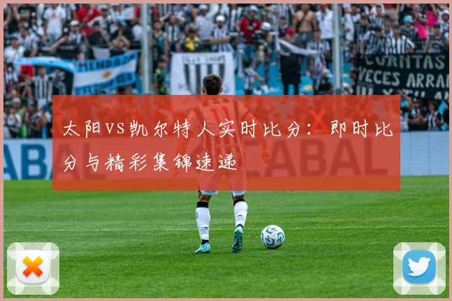 太阳vs凯尔特人实时比分:即时比分与精彩集锦速递