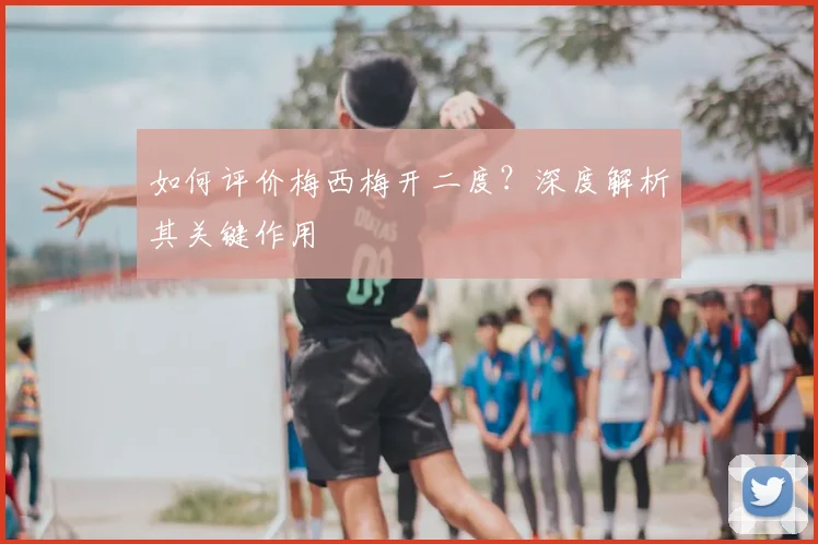 如何评价梅西梅开二度？深度解析其关键作用