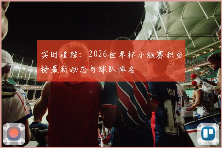 实时追踪:2026世界杯小组赛积分榜最新动态与球队排名