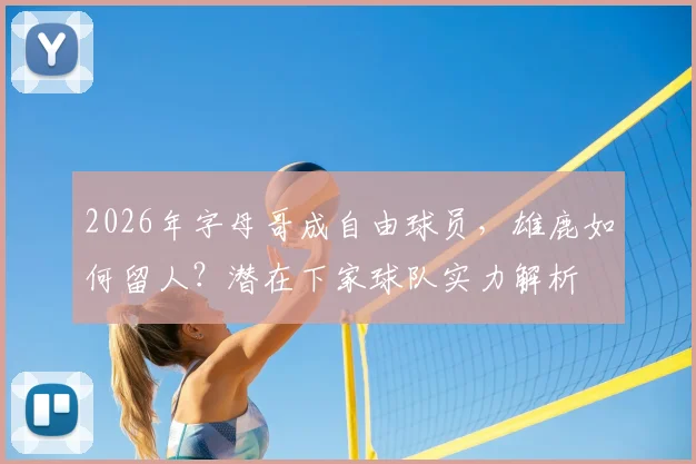 2026年字母哥成自由球员,雄鹿如何留人?潜在下家球队实力解析