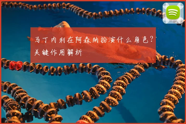 马丁内利在阿森纳扮演什么角色？关键作用解析