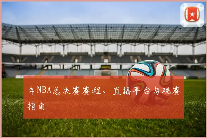 年NBA总决赛赛程、直播平台与观赛指南