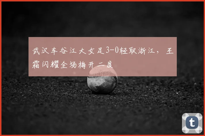 武汉车谷江大女足3-0轻取浙江,王霜闪耀全场梅开二度