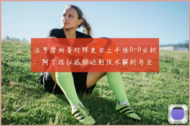法甲摩纳哥对阵里尔上半场0-0分析：阿丁格拉威胁远射技术解析与全场回放
