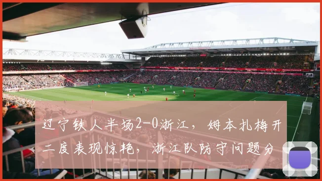 辽宁铁人半场2-0浙江，姆本扎梅开二度表现惊艳，浙江队防守问题分析